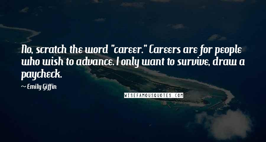 Emily Giffin Quotes: No, scratch the word "career." Careers are for people who wish to advance. I only want to survive, draw a paycheck.