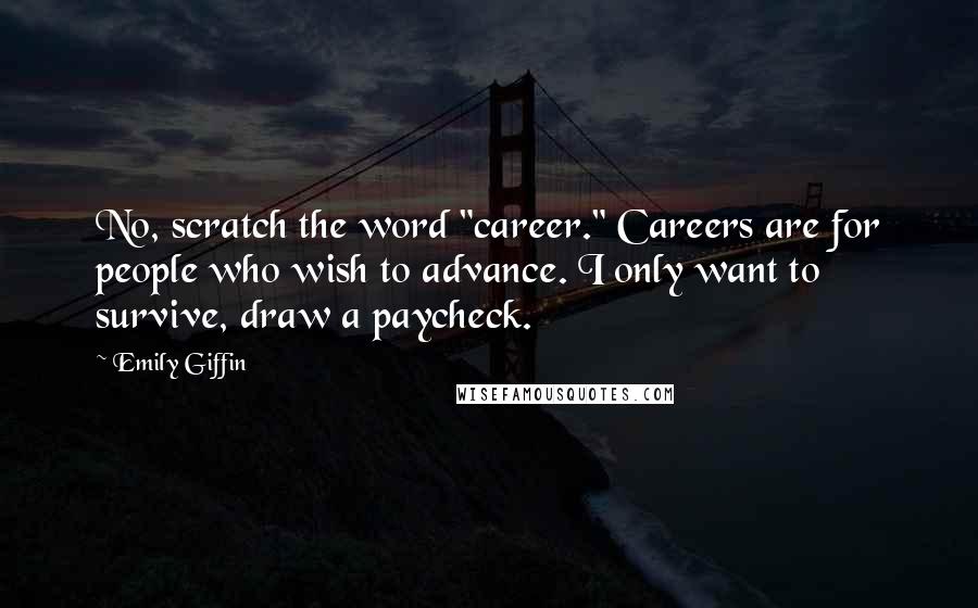 Emily Giffin Quotes: No, scratch the word "career." Careers are for people who wish to advance. I only want to survive, draw a paycheck.