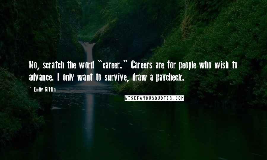 Emily Giffin Quotes: No, scratch the word "career." Careers are for people who wish to advance. I only want to survive, draw a paycheck.