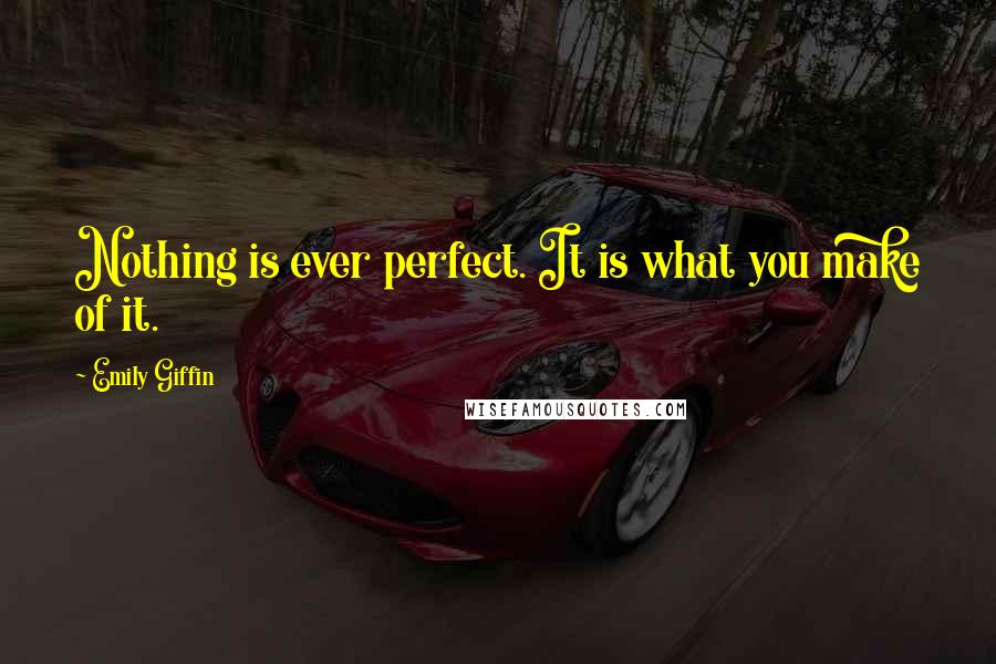 Emily Giffin Quotes: Nothing is ever perfect. It is what you make of it.