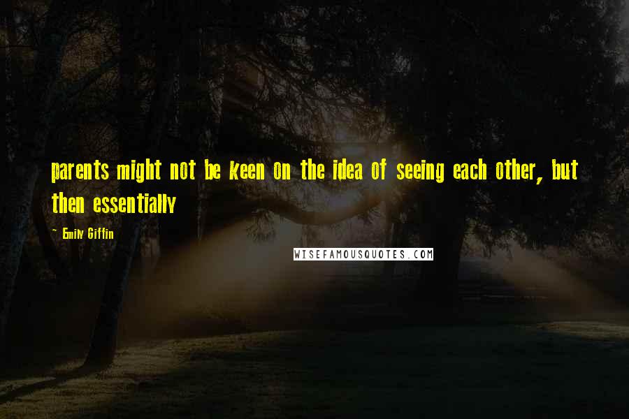 Emily Giffin Quotes: parents might not be keen on the idea of seeing each other, but then essentially