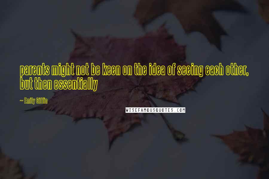 Emily Giffin Quotes: parents might not be keen on the idea of seeing each other, but then essentially