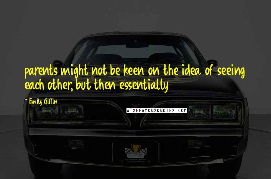 Emily Giffin Quotes: parents might not be keen on the idea of seeing each other, but then essentially