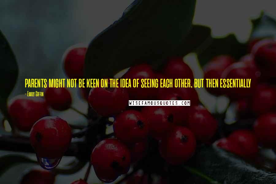 Emily Giffin Quotes: parents might not be keen on the idea of seeing each other, but then essentially