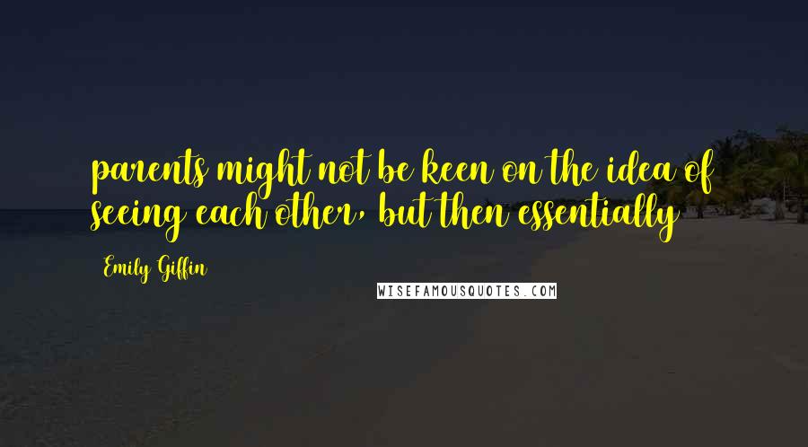 Emily Giffin Quotes: parents might not be keen on the idea of seeing each other, but then essentially