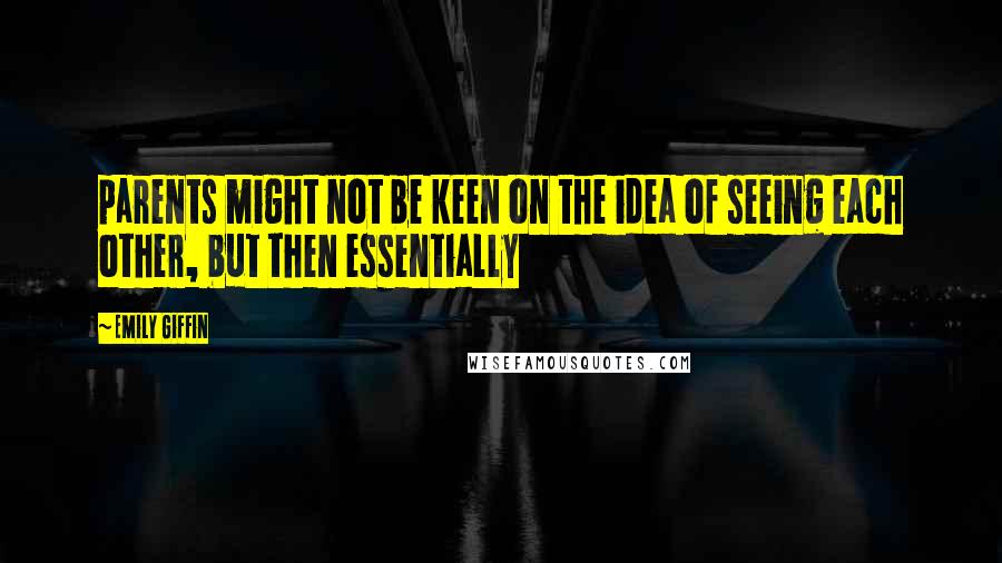 Emily Giffin Quotes: parents might not be keen on the idea of seeing each other, but then essentially