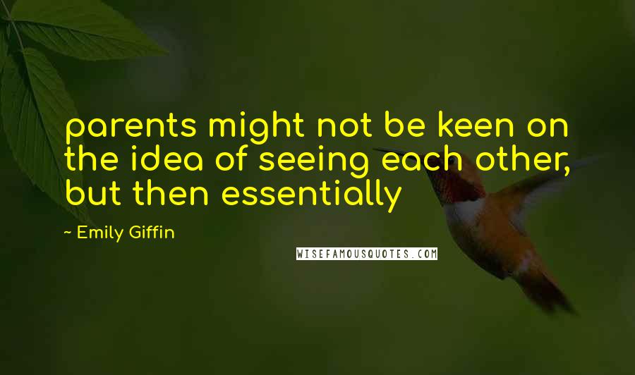 Emily Giffin Quotes: parents might not be keen on the idea of seeing each other, but then essentially