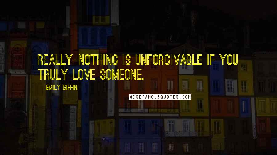 Emily Giffin Quotes: Really-nothing is unforgivable if you truly love someone.