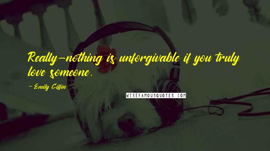 Emily Giffin Quotes: Really-nothing is unforgivable if you truly love someone.