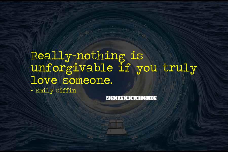 Emily Giffin Quotes: Really-nothing is unforgivable if you truly love someone.