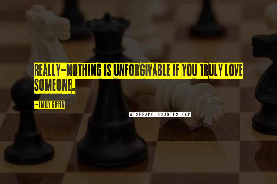 Emily Giffin Quotes: Really-nothing is unforgivable if you truly love someone.