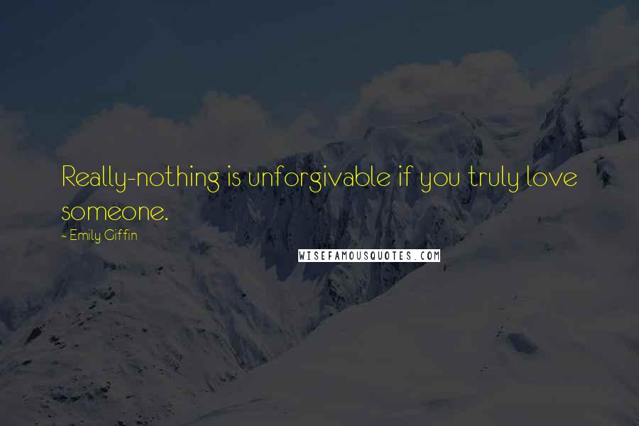 Emily Giffin Quotes: Really-nothing is unforgivable if you truly love someone.