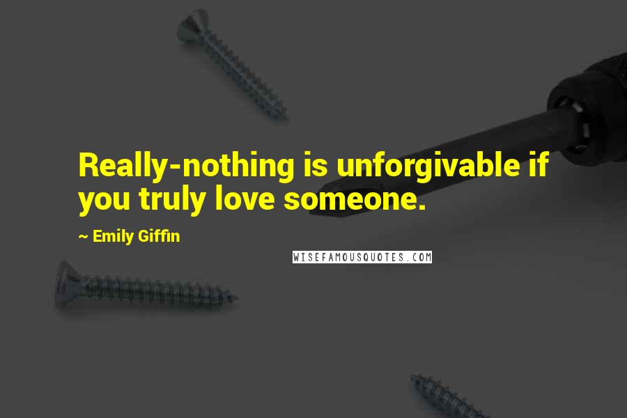 Emily Giffin Quotes: Really-nothing is unforgivable if you truly love someone.