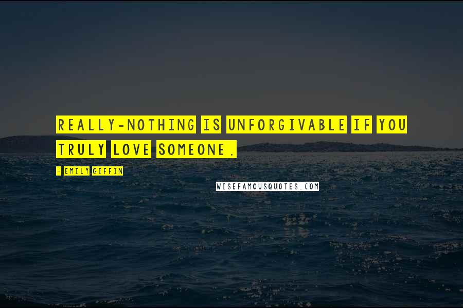 Emily Giffin Quotes: Really-nothing is unforgivable if you truly love someone.