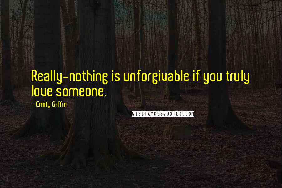 Emily Giffin Quotes: Really-nothing is unforgivable if you truly love someone.