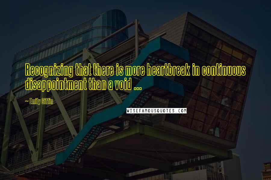 Emily Giffin Quotes: Recognizing that there is more heartbreak in continuous disappointment than a void ...