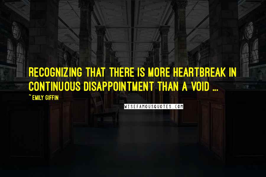 Emily Giffin Quotes: Recognizing that there is more heartbreak in continuous disappointment than a void ...