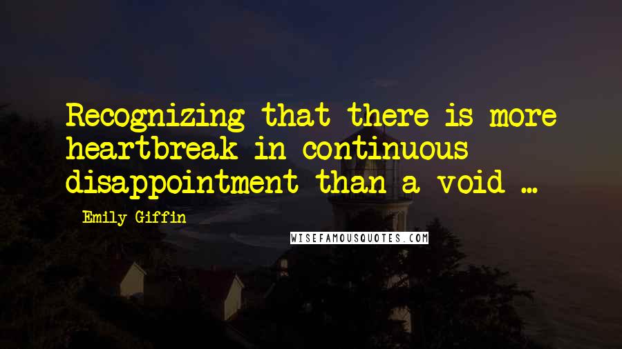 Emily Giffin Quotes: Recognizing that there is more heartbreak in continuous disappointment than a void ...