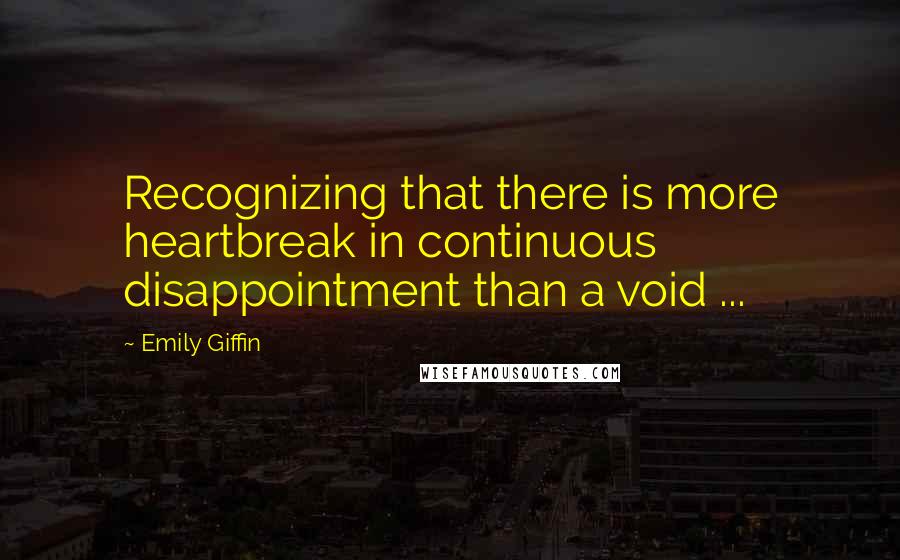 Emily Giffin Quotes: Recognizing that there is more heartbreak in continuous disappointment than a void ...