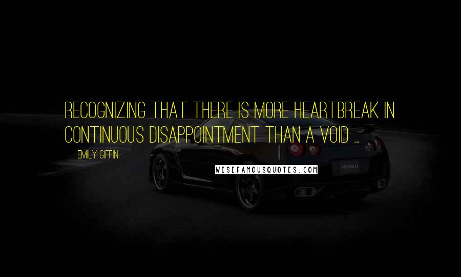 Emily Giffin Quotes: Recognizing that there is more heartbreak in continuous disappointment than a void ...