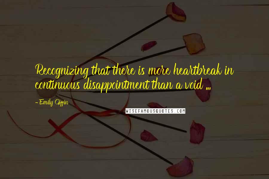Emily Giffin Quotes: Recognizing that there is more heartbreak in continuous disappointment than a void ...