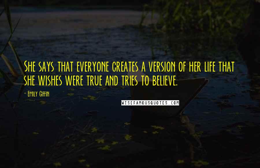 Emily Giffin Quotes: She says that everyone creates a version of her life that she wishes were true and tries to believe.