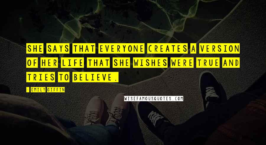 Emily Giffin Quotes: She says that everyone creates a version of her life that she wishes were true and tries to believe.