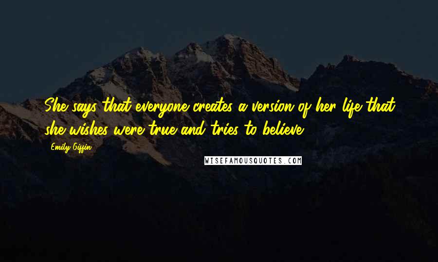 Emily Giffin Quotes: She says that everyone creates a version of her life that she wishes were true and tries to believe.