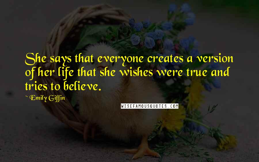 Emily Giffin Quotes: She says that everyone creates a version of her life that she wishes were true and tries to believe.