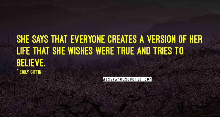 Emily Giffin Quotes: She says that everyone creates a version of her life that she wishes were true and tries to believe.