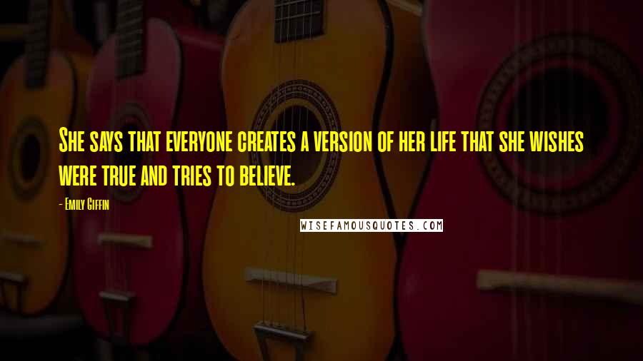 Emily Giffin Quotes: She says that everyone creates a version of her life that she wishes were true and tries to believe.