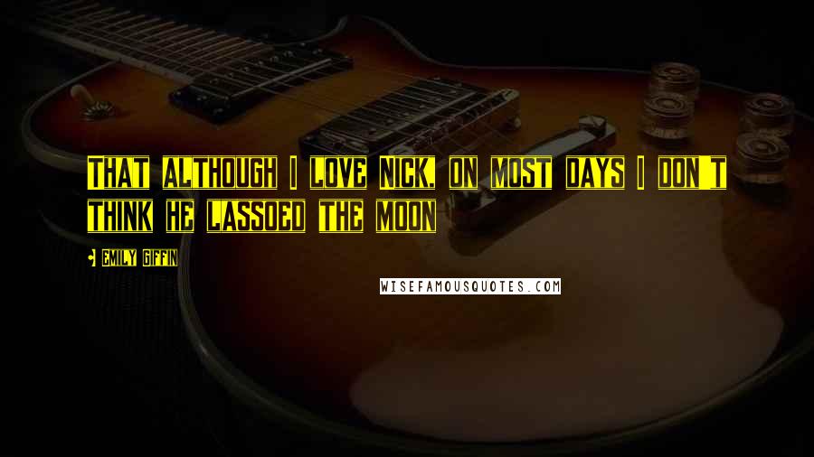 Emily Giffin Quotes: That although I love Nick, on most days I don't think he lassoed the moon