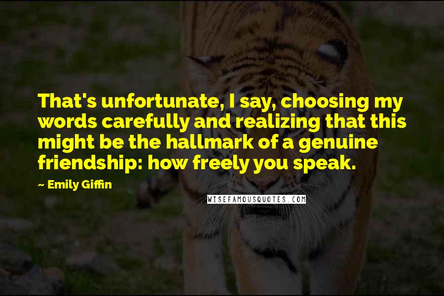 Emily Giffin Quotes: That's unfortunate, I say, choosing my words carefully and realizing that this might be the hallmark of a genuine friendship: how freely you speak.