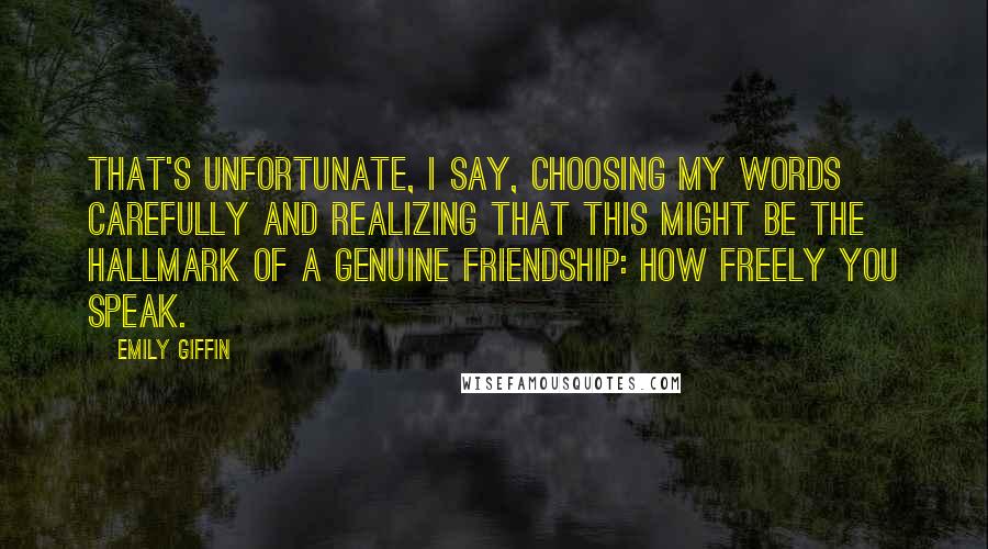 Emily Giffin Quotes: That's unfortunate, I say, choosing my words carefully and realizing that this might be the hallmark of a genuine friendship: how freely you speak.