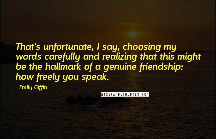 Emily Giffin Quotes: That's unfortunate, I say, choosing my words carefully and realizing that this might be the hallmark of a genuine friendship: how freely you speak.