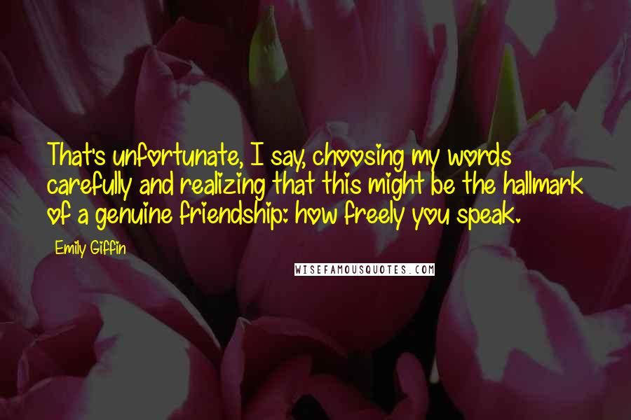 Emily Giffin Quotes: That's unfortunate, I say, choosing my words carefully and realizing that this might be the hallmark of a genuine friendship: how freely you speak.