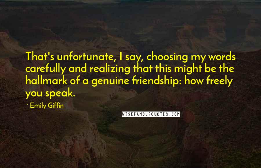 Emily Giffin Quotes: That's unfortunate, I say, choosing my words carefully and realizing that this might be the hallmark of a genuine friendship: how freely you speak.