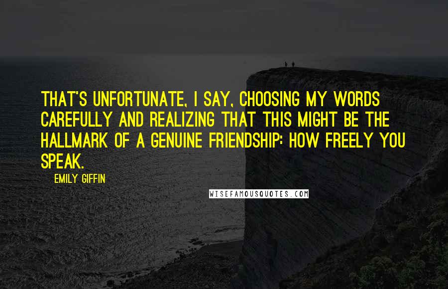 Emily Giffin Quotes: That's unfortunate, I say, choosing my words carefully and realizing that this might be the hallmark of a genuine friendship: how freely you speak.