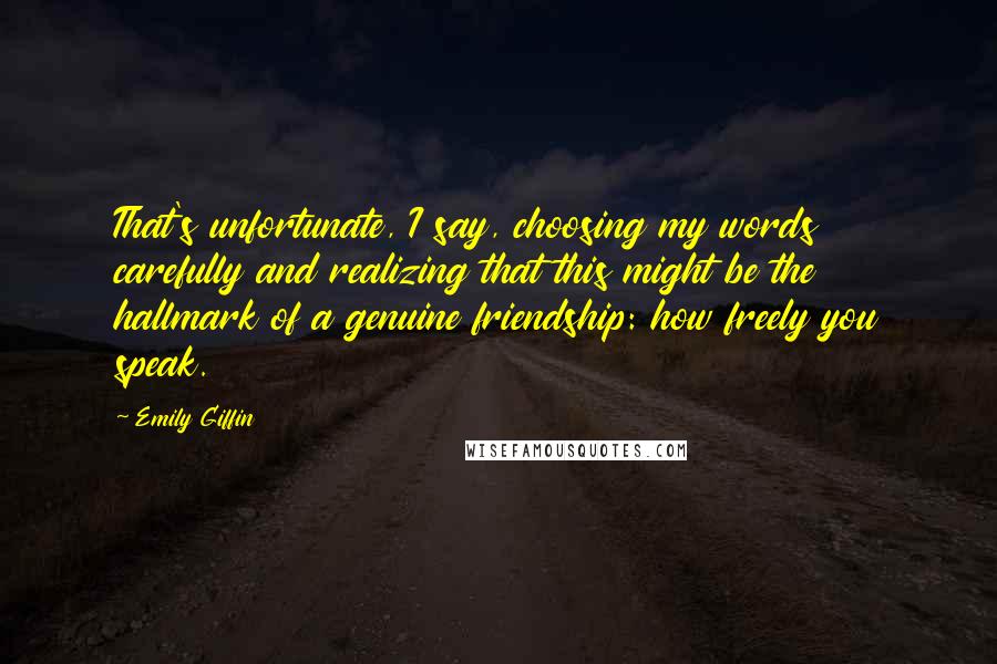 Emily Giffin Quotes: That's unfortunate, I say, choosing my words carefully and realizing that this might be the hallmark of a genuine friendship: how freely you speak.