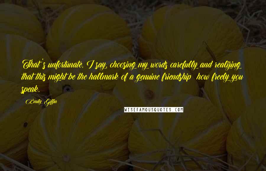 Emily Giffin Quotes: That's unfortunate, I say, choosing my words carefully and realizing that this might be the hallmark of a genuine friendship: how freely you speak.