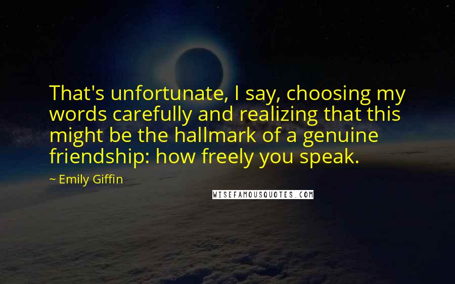 Emily Giffin Quotes: That's unfortunate, I say, choosing my words carefully and realizing that this might be the hallmark of a genuine friendship: how freely you speak.