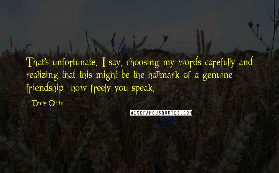 Emily Giffin Quotes: That's unfortunate, I say, choosing my words carefully and realizing that this might be the hallmark of a genuine friendship: how freely you speak.