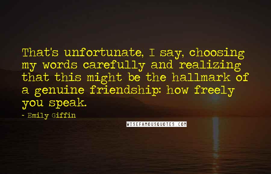 Emily Giffin Quotes: That's unfortunate, I say, choosing my words carefully and realizing that this might be the hallmark of a genuine friendship: how freely you speak.