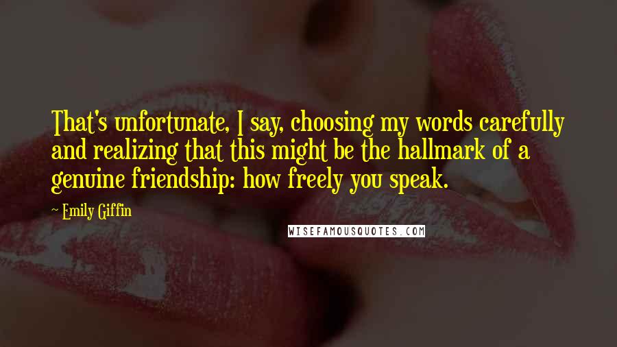 Emily Giffin Quotes: That's unfortunate, I say, choosing my words carefully and realizing that this might be the hallmark of a genuine friendship: how freely you speak.