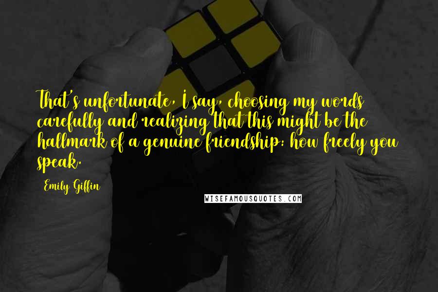 Emily Giffin Quotes: That's unfortunate, I say, choosing my words carefully and realizing that this might be the hallmark of a genuine friendship: how freely you speak.