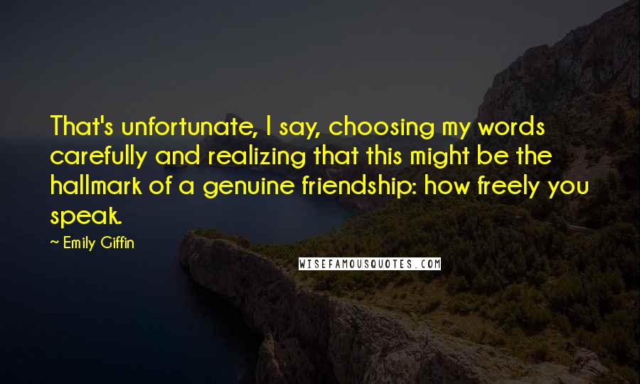 Emily Giffin Quotes: That's unfortunate, I say, choosing my words carefully and realizing that this might be the hallmark of a genuine friendship: how freely you speak.