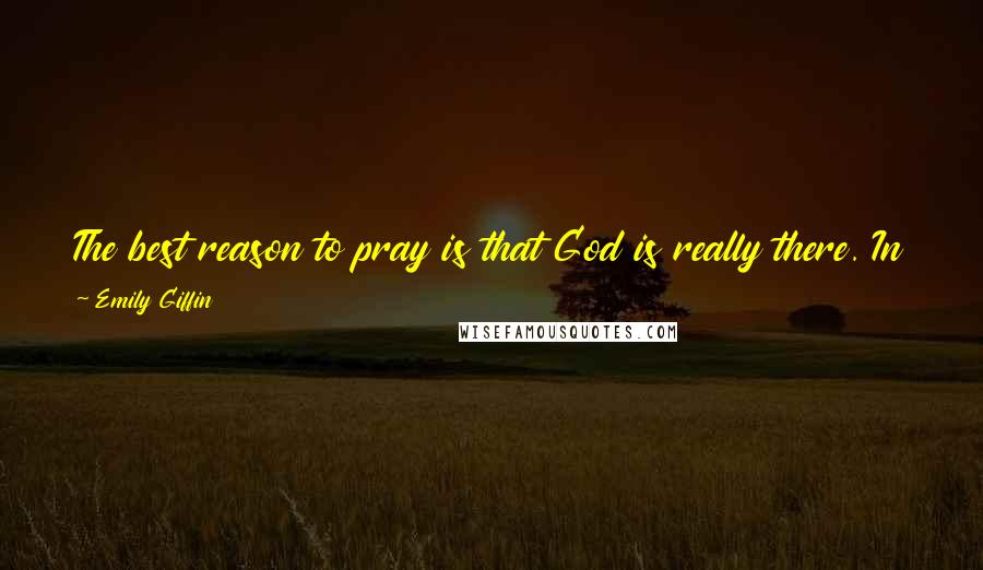 Emily Giffin Quotes: The best reason to pray is that God is really there. In praying our unbelief starts to melt. God moves smack into the middle of even an ordinary day.