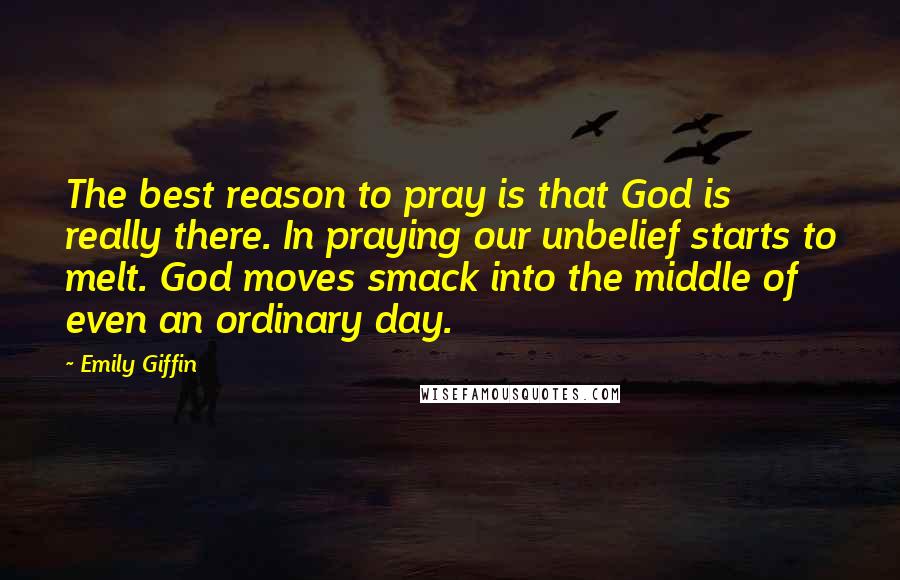 Emily Giffin Quotes: The best reason to pray is that God is really there. In praying our unbelief starts to melt. God moves smack into the middle of even an ordinary day.