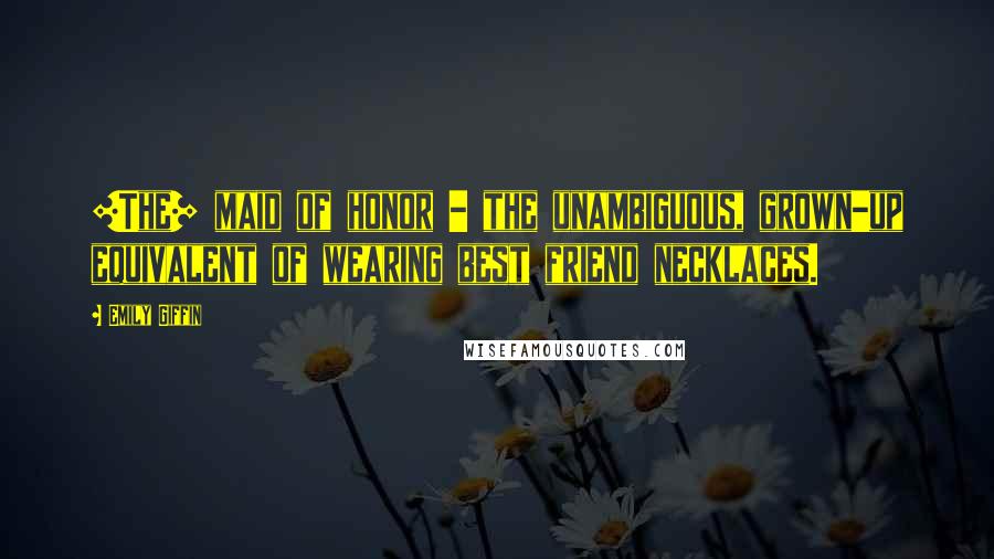 Emily Giffin Quotes: [The] maid of honor - the unambiguous, grown-up equivalent of wearing best friend necklaces.