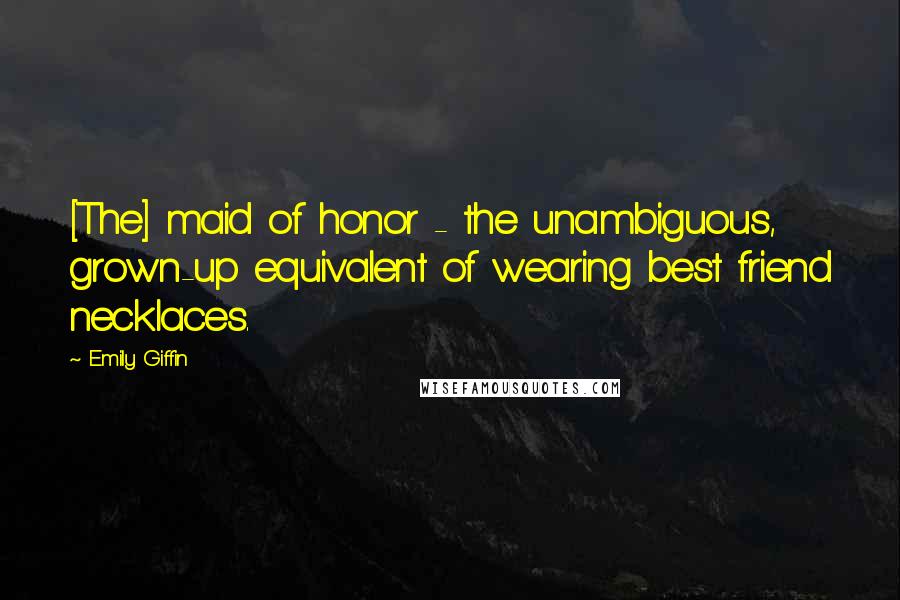 Emily Giffin Quotes: [The] maid of honor - the unambiguous, grown-up equivalent of wearing best friend necklaces.